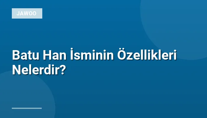 Batu Han İsminin Özellikleri Nelerdir?