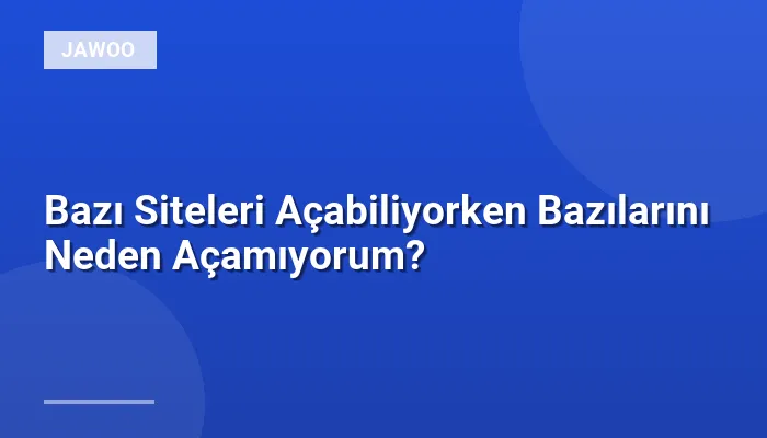 Bazı Siteleri Açabiliyorken Bazılarını Neden Açamıyorum?