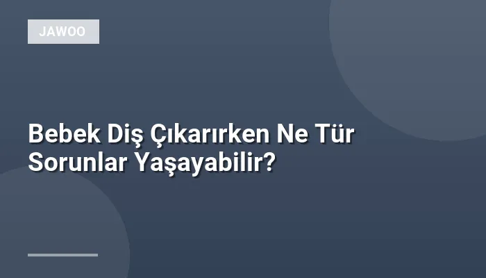 Bebek Diş Çıkarırken Ne Tür Sorunlar Yaşayabilir?