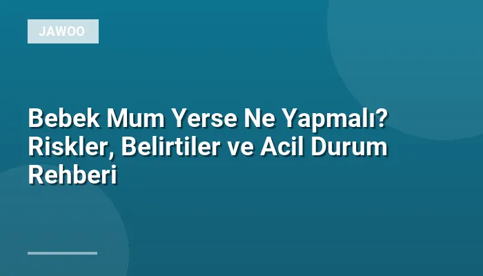 Bebek Mum Yerse Ne Yapmalı? Riskler, Belirtiler ve Acil Durum Rehberi