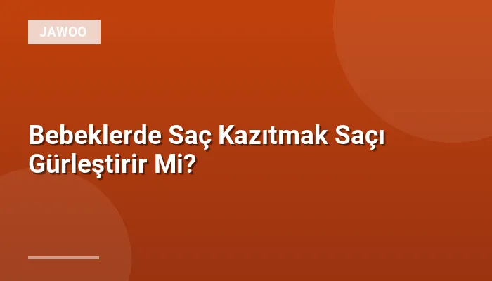 Bebeklerde Saç Kazıtmak Saçı Gürleştirir Mi?