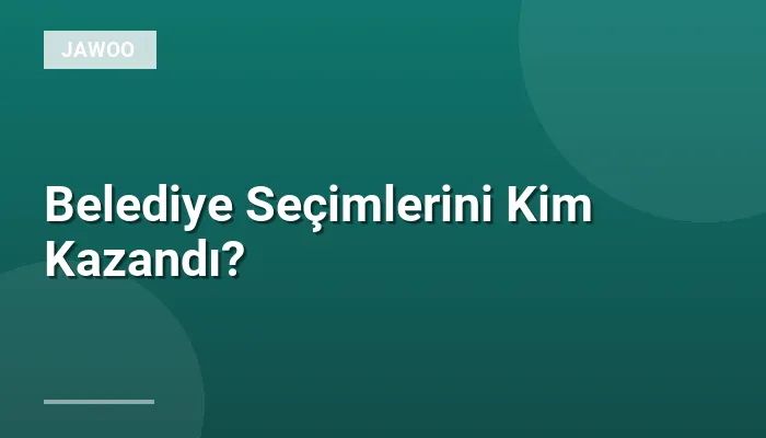 Belediye Seçimlerini Kim Kazandı?