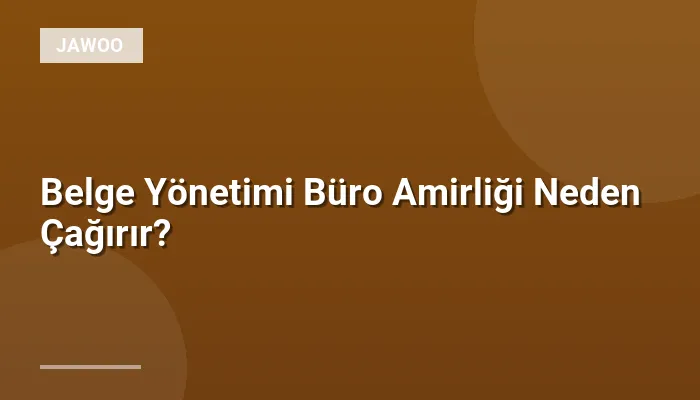 Belge Yönetimi Büro Amirliği Neden Çağırır?