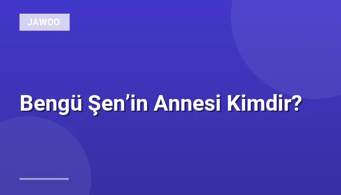 Bengü Şen’in Annesi Kimdir?