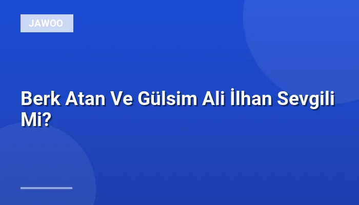 Berk Atan Ve Gülsim Ali İlhan Sevgili Mi?