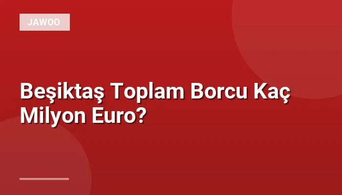 Beşiktaş Toplam Borcu Kaç Milyon Euro?