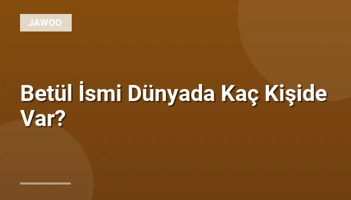 Betül İsmi Dünyada Kaç Kişide Var?