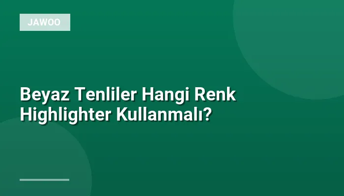 Beyaz Tenliler Hangi Renk Highlighter Kullanmalı?