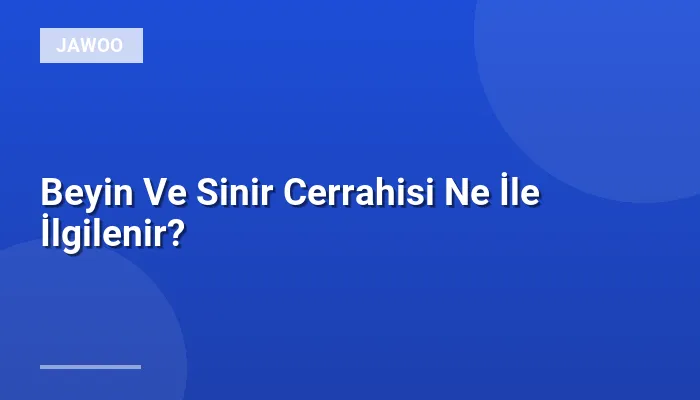 Beyin Ve Sinir Cerrahisi Ne İle İlgilenir?
