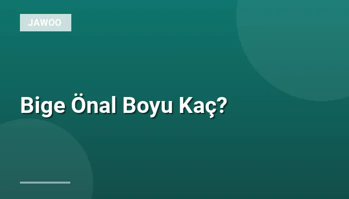 Bige Önal Boyu Kaç?