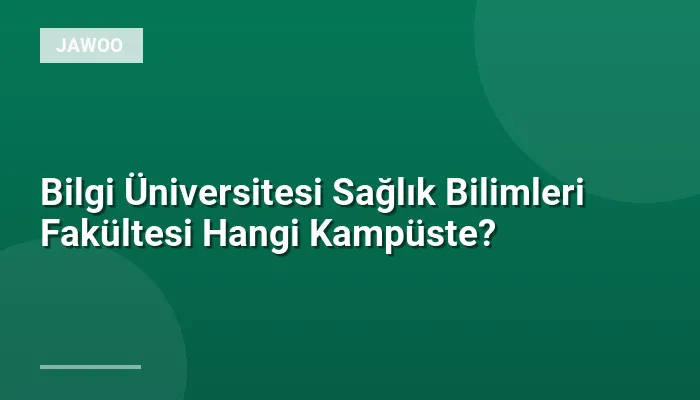 Bilgi Üniversitesi Sağlık Bilimleri Fakültesi Hangi Kampüste?