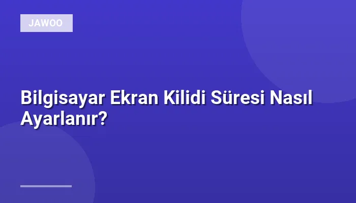 Bilgisayar Ekran Kilidi Süresi Nasıl Ayarlanır?
