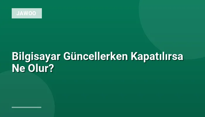 Bilgisayar Güncellerken Kapatılırsa Ne Olur?
