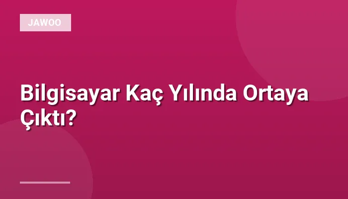 Bilgisayar Kaç Yılında Ortaya Çıktı?