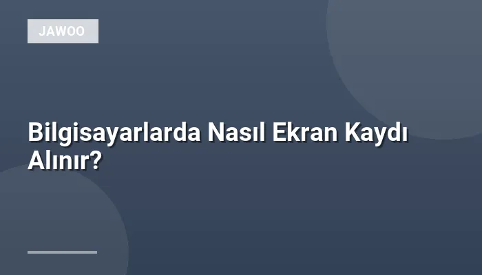Bilgisayarlarda Nasıl Ekran Kaydı Alınır?