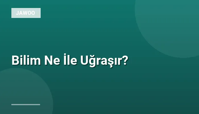 Bilim Ne İle Uğraşır?