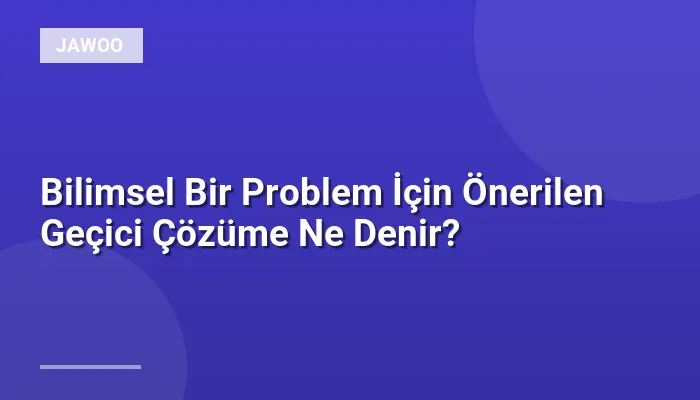 Bilimsel Bir Problem İçin Önerilen Geçici Çözüme Ne Denir?