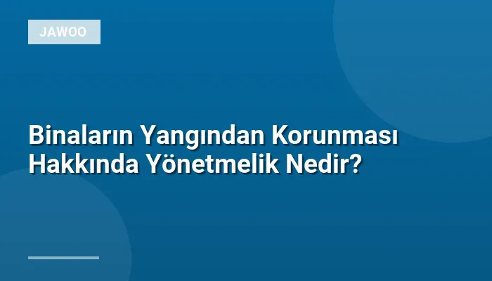 Binaların Yangından Korunması Hakkında Yönetmelik Nedir?