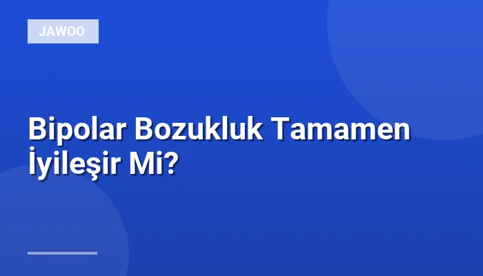 Bipolar Bozukluk Tamamen İyileşir Mi?