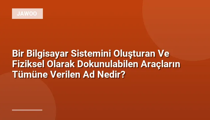 Bir Bilgisayar Sistemini Oluşturan Ve Fiziksel Olarak Dokunulabilen Araçların Tümüne Verilen Ad Nedir?