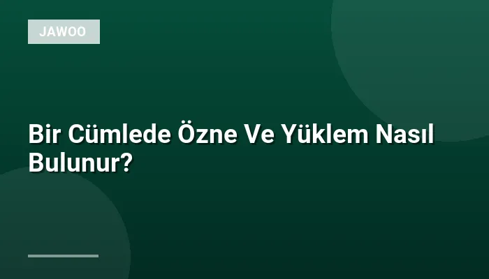 Bir Cümlede Özne Ve Yüklem Nasıl Bulunur?