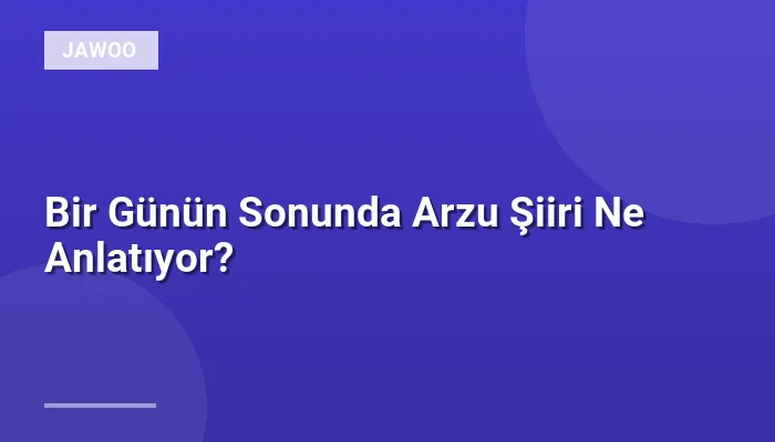Bir Günün Sonunda Arzu Şiiri Ne Anlatıyor?