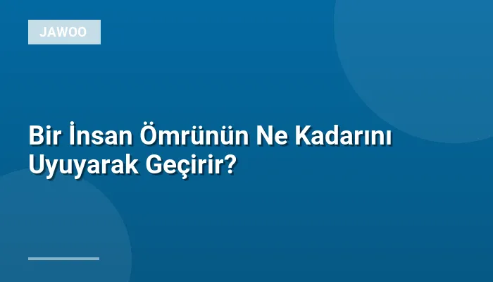 Bir İnsan Ömrünün Ne Kadarını Uyuyarak Geçirir?
