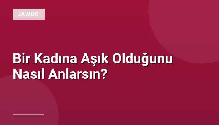 Bir Kadına Aşık Olduğunu Nasıl Anlarsın?