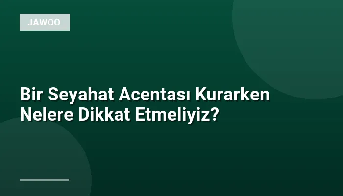 Bir Seyahat Acentası Kurarken Nelere Dikkat Etmeliyiz?