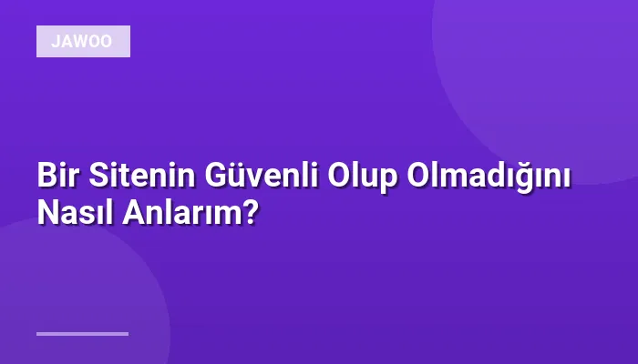 Bir Sitenin Güvenli Olup Olmadığını Nasıl Anlarım?