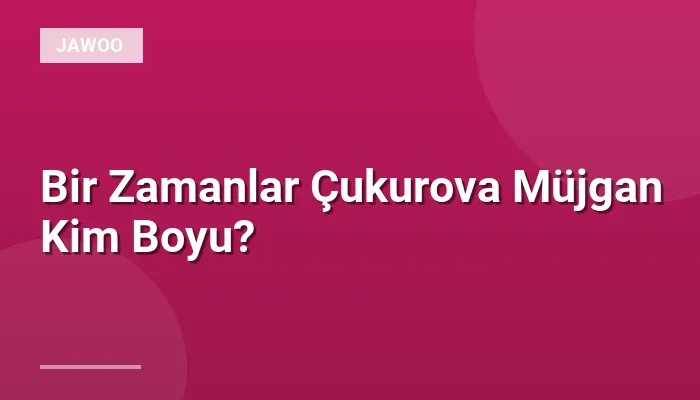 Bir Zamanlar Çukurova Müjgan Kim Boyu?