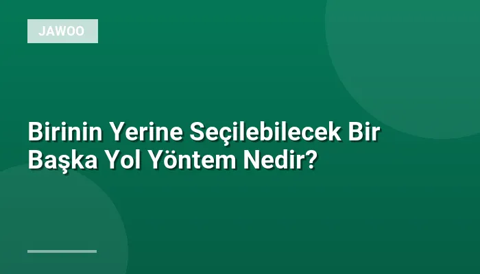Birinin Yerine Seçilebilecek Bir Başka Yol Yöntem Nedir?