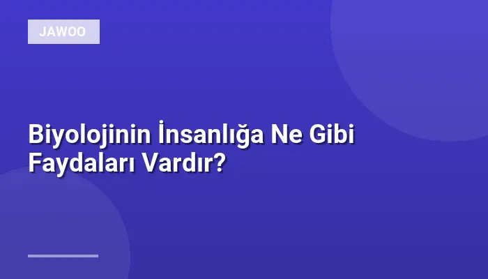 Biyolojinin İnsanlığa Ne Gibi Faydaları Vardır?