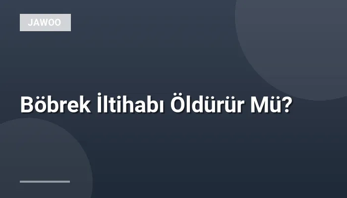 Böbrek İltihabı Öldürür Mü?