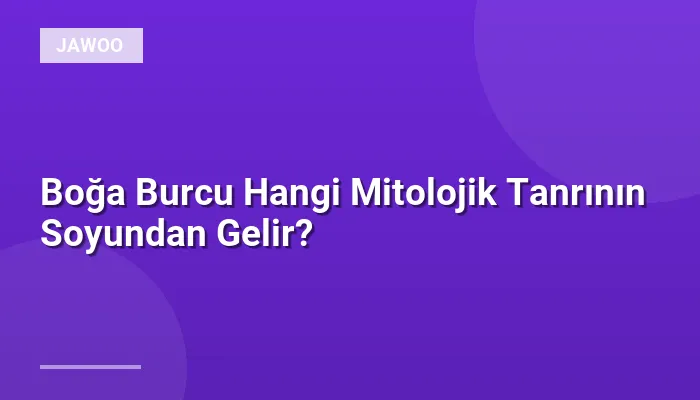 Boğa Burcu Hangi Mitolojik Tanrının Soyundan Gelir?