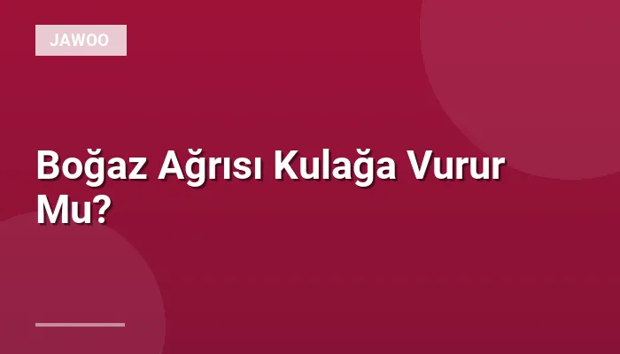 Boğaz Ağrısı Kulağa Vurur Mu?