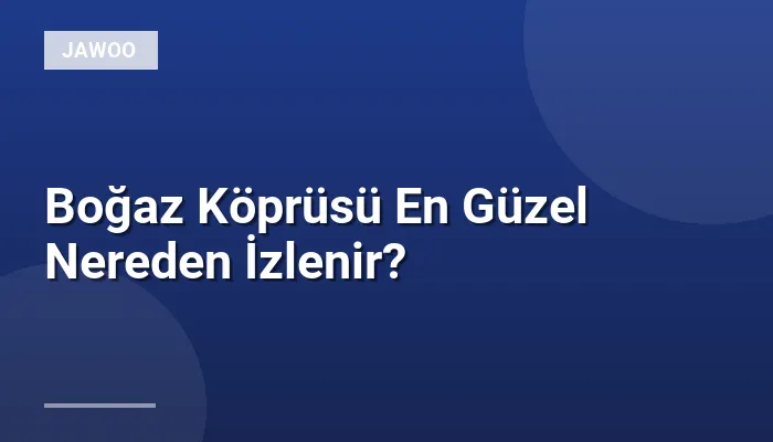 Boğaz Köprüsü En Güzel Nereden İzlenir?