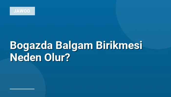 Bogazda Balgam Birikmesi Neden Olur?