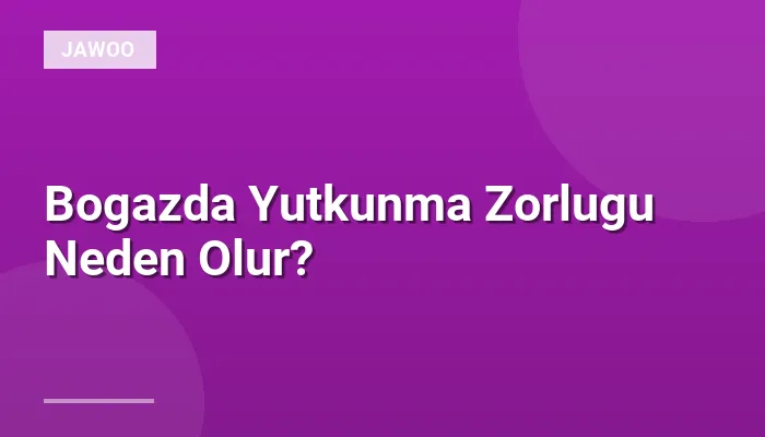 Bogazda Yutkunma Zorlugu Neden Olur?