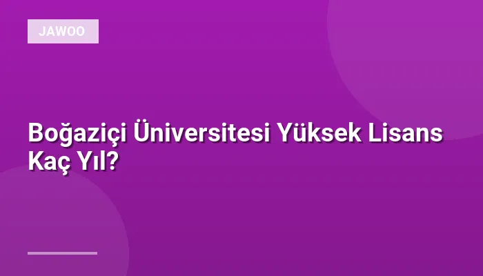 Boğaziçi Üniversitesi Yüksek Lisans Kaç Yıl?
