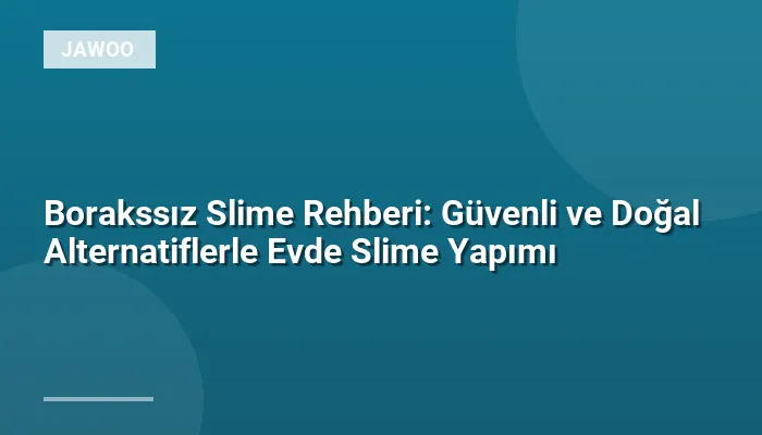 Borakssız Slime Rehberi: Güvenli ve Doğal Alternatiflerle Evde Slime Yapımı