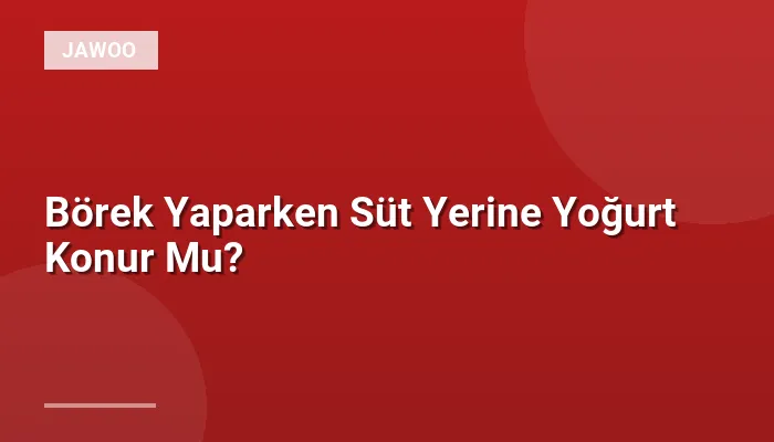 Börek Yaparken Süt Yerine Yoğurt Konur Mu?