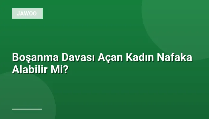 Boşanma Davası Açan Kadın Nafaka Alabilir Mi?
