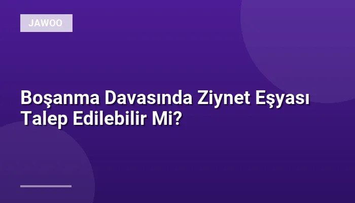 Boşanma Davasında Ziynet Eşyası Talep Edilebilir Mi?