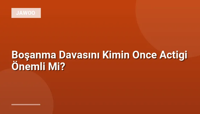 Boşanma Davasını Kimin Once Actigi Önemli Mi?