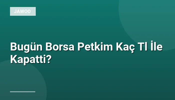 Bugün Borsa Petkim Kaç Tl İle Kapatti?