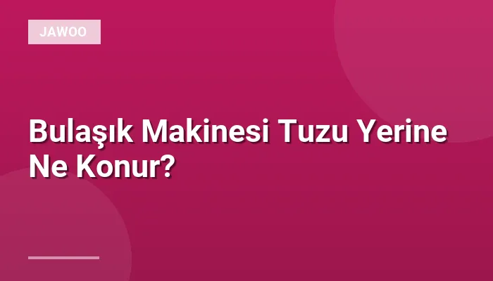 Bulaşık Makinesi Tuzu Yerine Ne Konur?