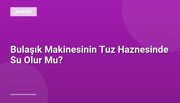 Bulaşık Makinesinin Tuz Haznesinde Su Olur Mu?