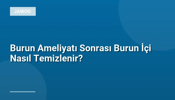 Burun Ameliyatı Sonrası Burun İçi Nasıl Temizlenir?