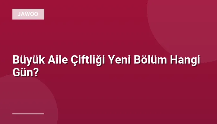 Büyük Aile Çiftliği Yeni Bölüm Hangi Gün?